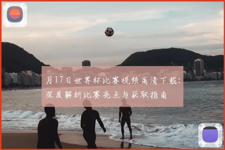 月17日世界杯比赛视频高清下载:深度解析比赛亮点与获取指南