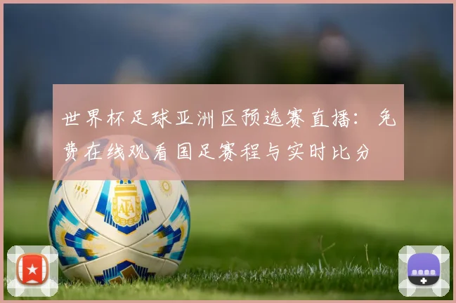世界杯足球亚洲区预选赛直播：免费在线观看国足赛程与实时比分