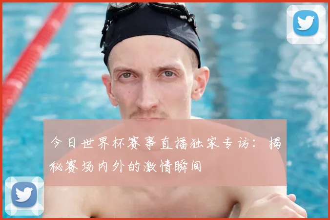 今日世界杯赛事直播独家专访:揭秘赛场内外的激情瞬间