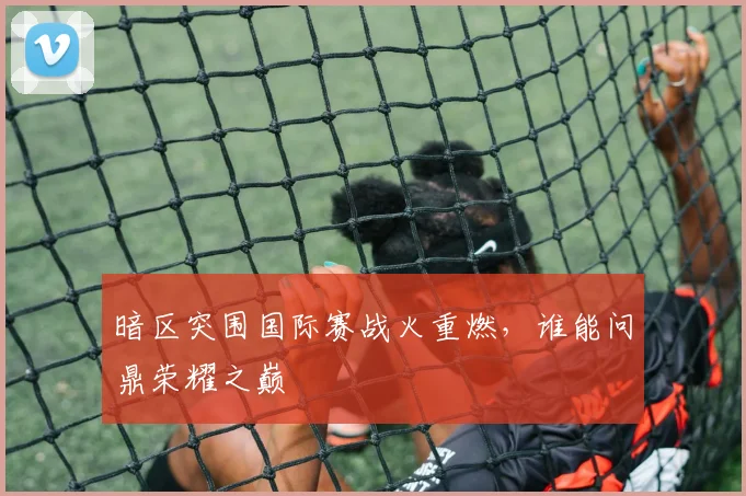 暗区突围国际赛战火重燃,谁能问鼎荣耀之巅
