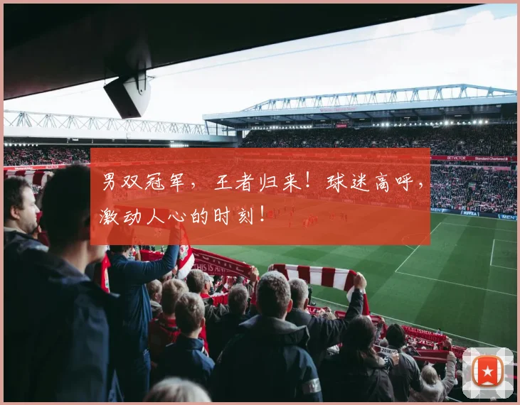 男双冠军,王者归来!球迷高呼,激动人心的时刻!