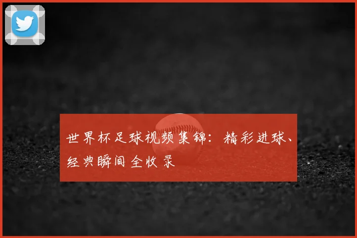 世界杯足球视频集锦:精彩进球、经典瞬间全收录