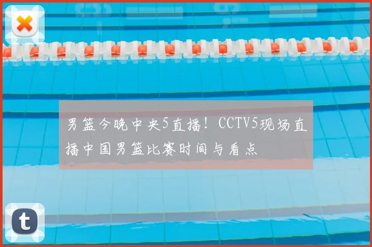 男篮今晚中央5直播!CCTV5现场直播中国男篮比赛时间与看点