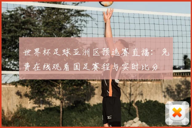 世界杯足球亚洲区预选赛直播:免费在线观看国足赛程与实时比分