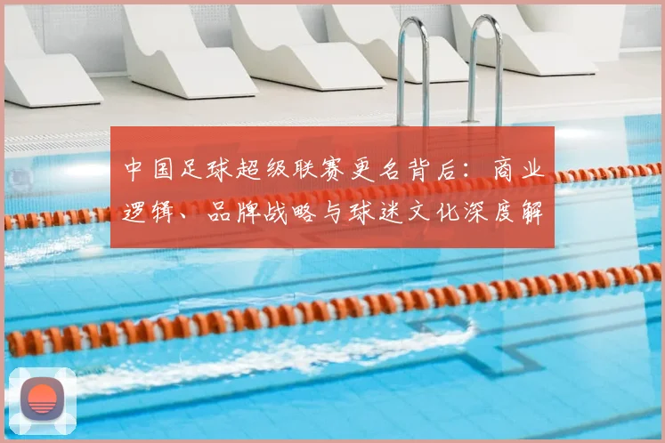中国足球超级联赛更名背后:商业逻辑、品牌战略与球迷文化深度解析