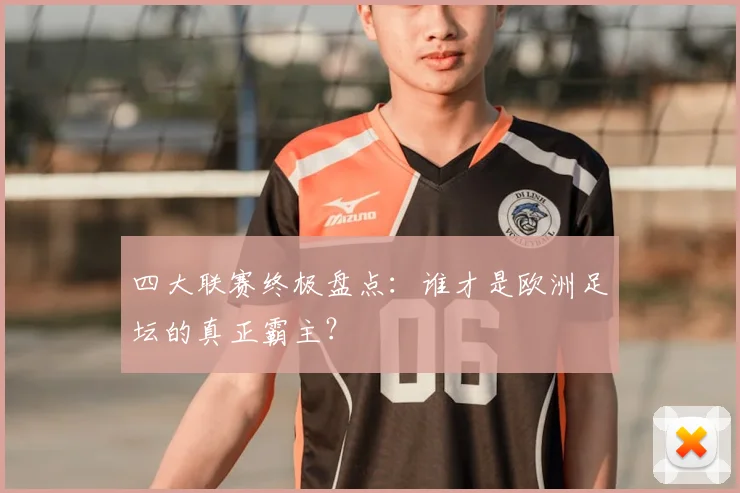 四大联赛终极盘点:谁才是欧洲足坛的真正霸主?