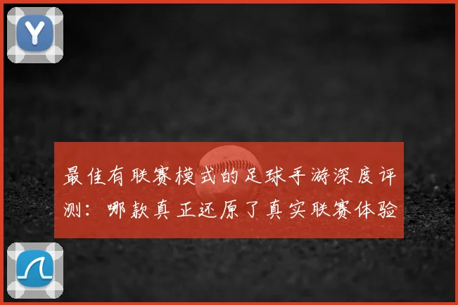 最佳有联赛模式的足球手游深度评测:哪款真正还原了真实联赛体验?