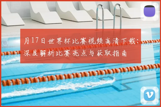 月17日世界杯比赛视频高清下载:深度解析比赛亮点与获取指南