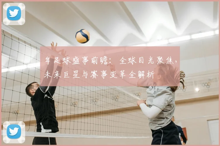 年足球盛事前瞻：全球目光聚焦，未来巨星与赛事变革全解析
