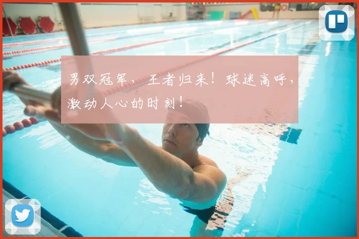 男双冠军,王者归来!球迷高呼,激动人心的时刻!