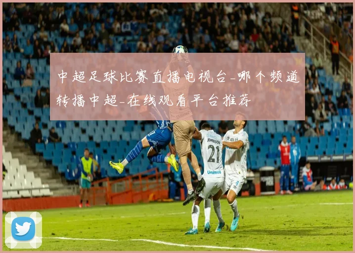 中超足球比赛直播电视台_哪个频道转播中超_在线观看平台推荐