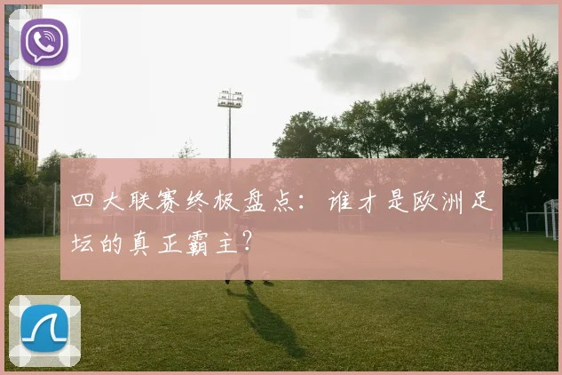 四大联赛终极盘点:谁才是欧洲足坛的真正霸主?